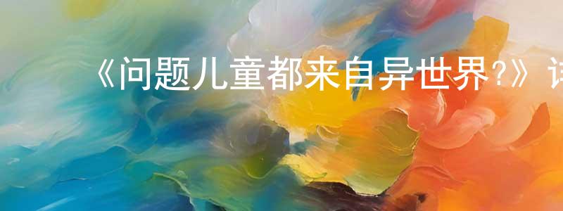 ﻿陈维宝发布﻿《问题儿童都来自异世界?》详情介绍_问题儿童都来自异世界?已完结在线观看_问题儿童都来自异世界?迅雷下载_日漫